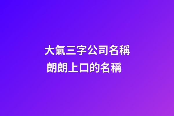 大氣三字公司名稱 朗朗上口的名稱-第1張-公司起名-玄機派